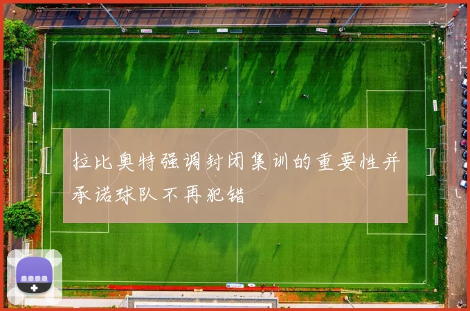 拉比奥特强调封闭集训的重要性并承诺球队不再犯错