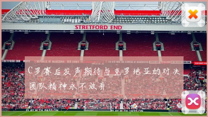 C罗赛后发声期待与克罗地亚的对决团队精神永不放弃