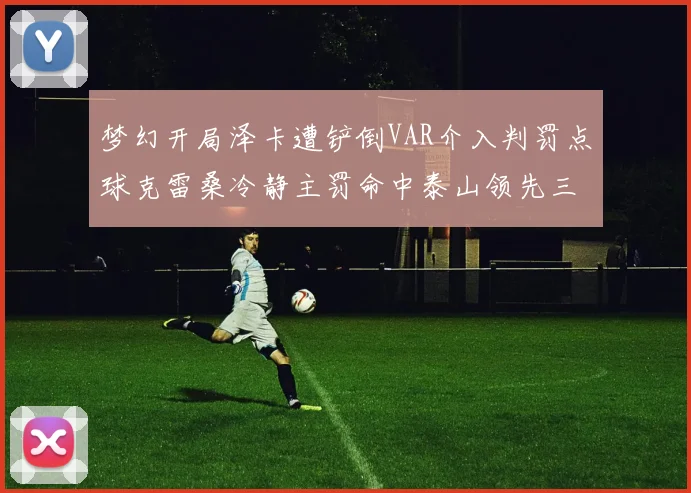 梦幻开局泽卡遭铲倒VAR介入判罚点球克雷桑冷静主罚命中泰山领先三镇