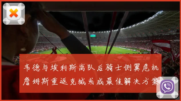 韦德与埃利斯离队后骑士侧翼危机詹姆斯重返克城或成最佳解决方案