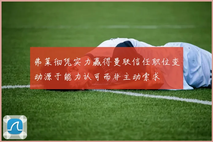 弗莱彻凭实力赢得曼联信任职位变动源于能力认可而非主动索求