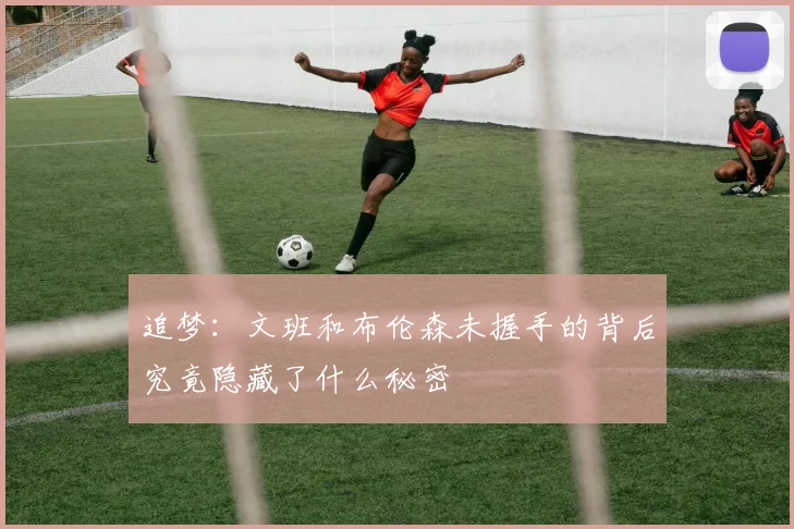 追梦：文班和布伦森未握手的背后究竟隐藏了什么秘密