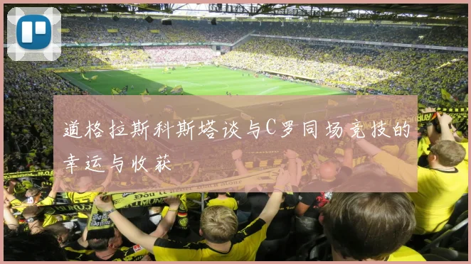 道格拉斯科斯塔谈与C罗同场竞技的幸运与收获
