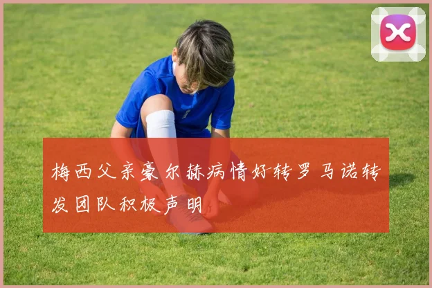 梅西父亲豪尔赫病情好转罗马诺转发团队积极声明