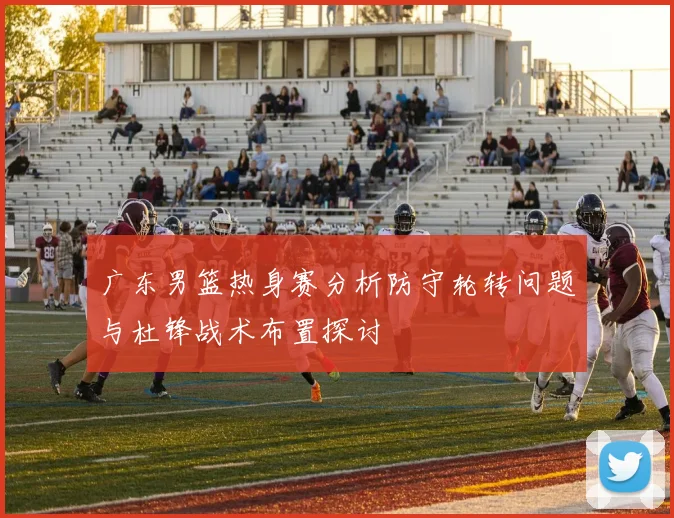 广东男篮热身赛分析防守轮转问题与杜锋战术布置探讨