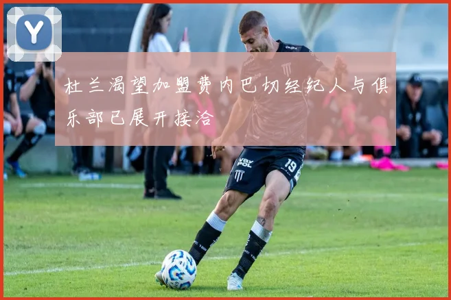 杜兰渴望加盟费内巴切经纪人与俱乐部已展开接洽