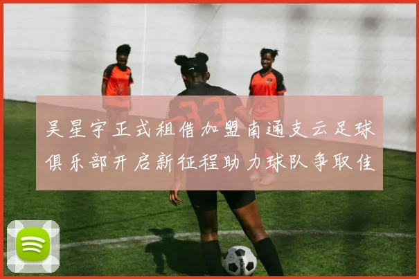 吴星宇正式租借加盟南通支云足球俱乐部开启新征程助力球队争取佳绩