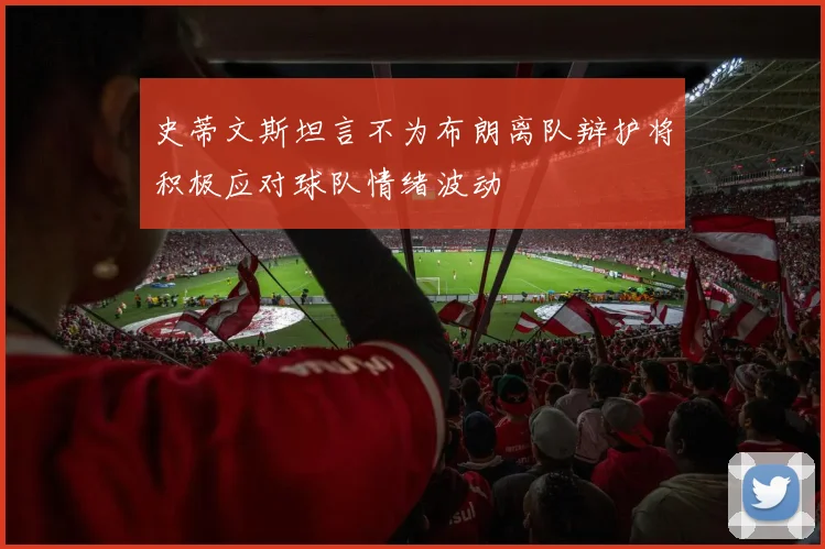 史蒂文斯坦言不为布朗离队辩护将积极应对球队情绪波动