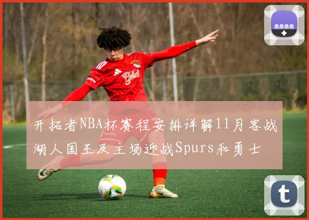 开拓者NBA杯赛程安排详解11月客战湖人国王及主场迎战Spurs和勇士