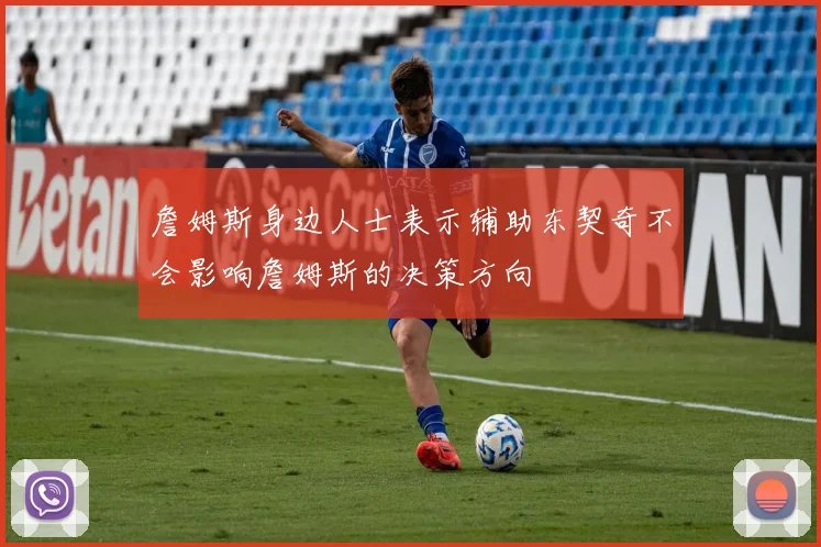 詹姆斯身边人士表示辅助东契奇不会影响詹姆斯的决策方向