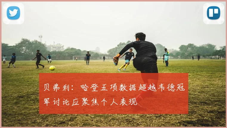 贝弗利：哈登五项数据超越韦德冠军讨论应聚焦个人表现