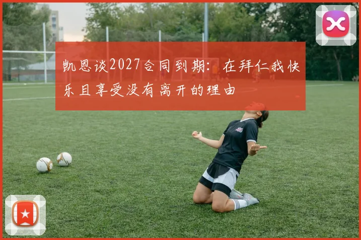 凯恩谈2027合同到期：在拜仁我快乐且享受没有离开的理由