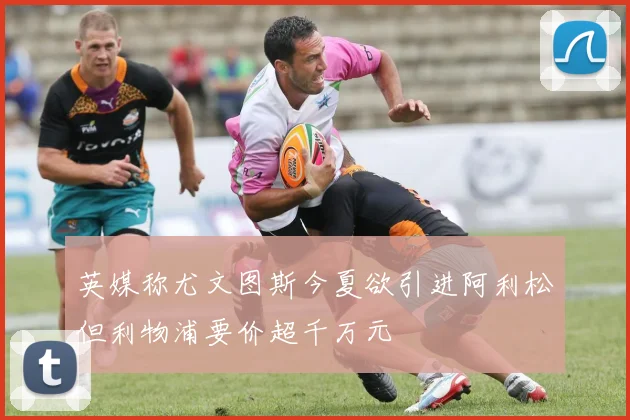 英媒称尤文图斯今夏欲引进阿利松但利物浦要价超千万元