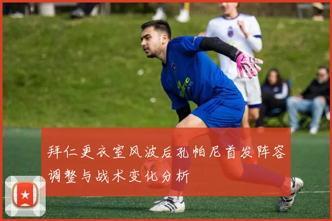 拜仁更衣室风波后孔帕尼首发阵容调整与战术变化分析