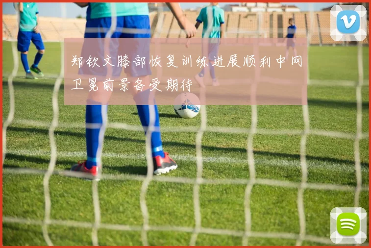 郑钦文膝部恢复训练进展顺利中网卫冕前景备受期待
