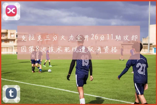 克拉克三分火力全开26分11助攻却因第8次技术犯规遭取消资格