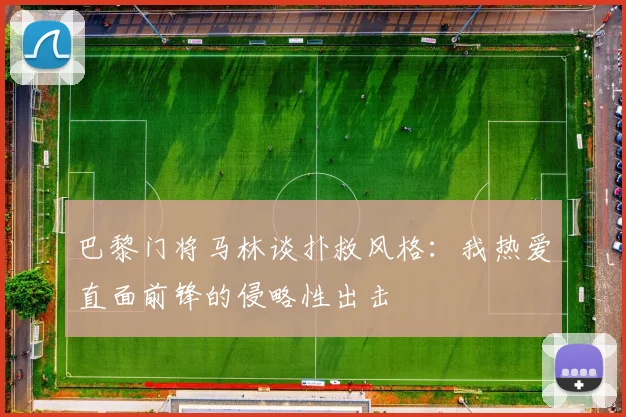 巴黎门将马林谈扑救风格：我热爱直面前锋的侵略性出击