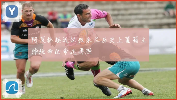 阿莫林接近执教米兰历史上葡籍主帅短命的命运再现