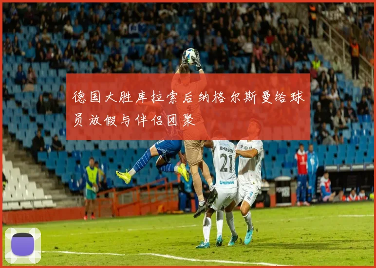 德国大胜库拉索后纳格尔斯曼给球员放假与伴侣团聚