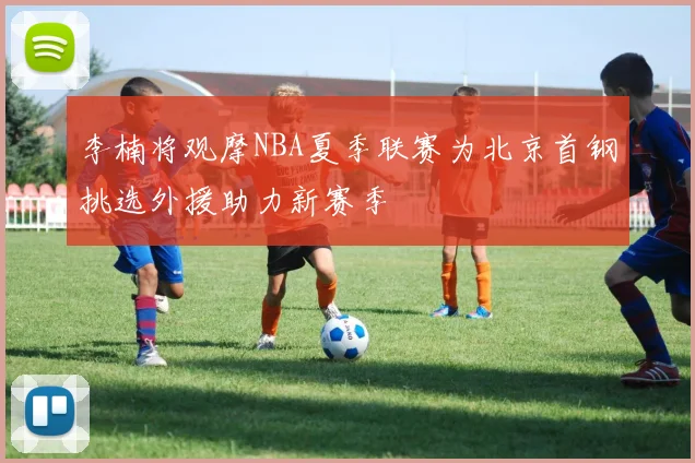 李楠将观摩NBA夏季联赛为北京首钢挑选外援助力新赛季