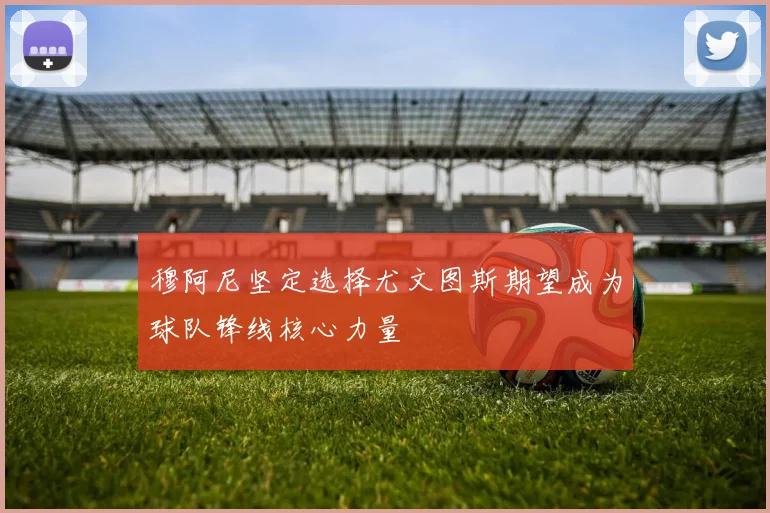 穆阿尼坚定选择尤文图斯期望成为球队锋线核心力量