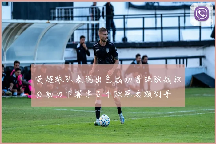 英超球队表现出色成功晋级欧战积分助力下赛季五个欧冠名额到手