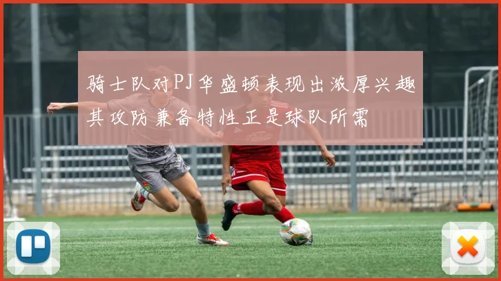 骑士队对PJ华盛顿表现出浓厚兴趣其攻防兼备特性正是球队所需