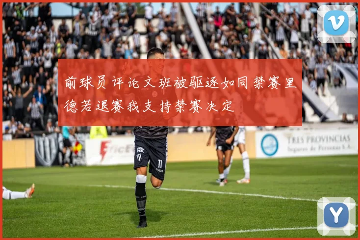 前球员评论文班被驱逐如同禁赛里德若退赛我支持禁赛决定