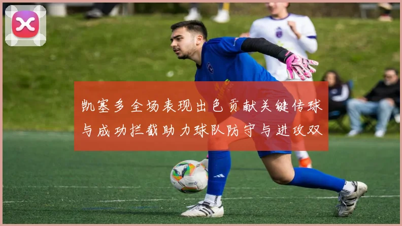 凯塞多全场表现出色贡献关键传球与成功拦截助力球队防守与进攻双重奏
