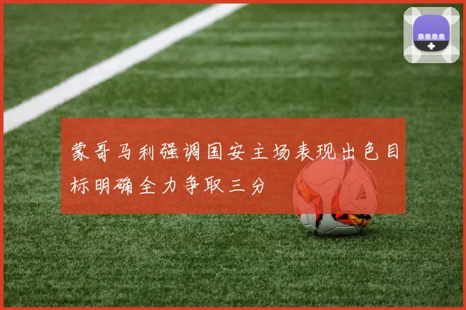 蒙哥马利强调国安主场表现出色目标明确全力争取三分