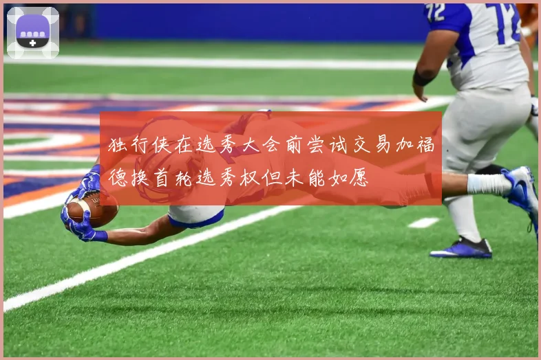 独行侠在选秀大会前尝试交易加福德换首轮选秀权但未能如愿