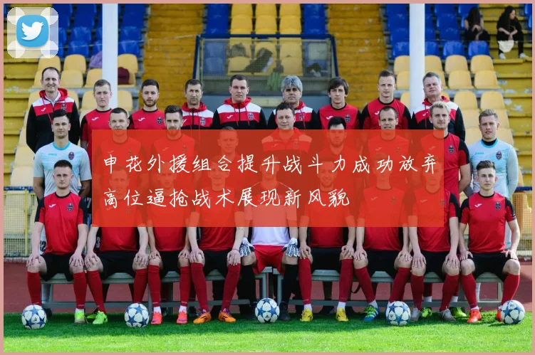 申花外援组合提升战斗力成功放弃高位逼抢战术展现新风貌
