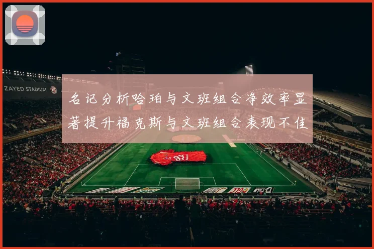 名记分析哈珀与文班组合净效率显著提升福克斯与文班组合表现不佳差距明显