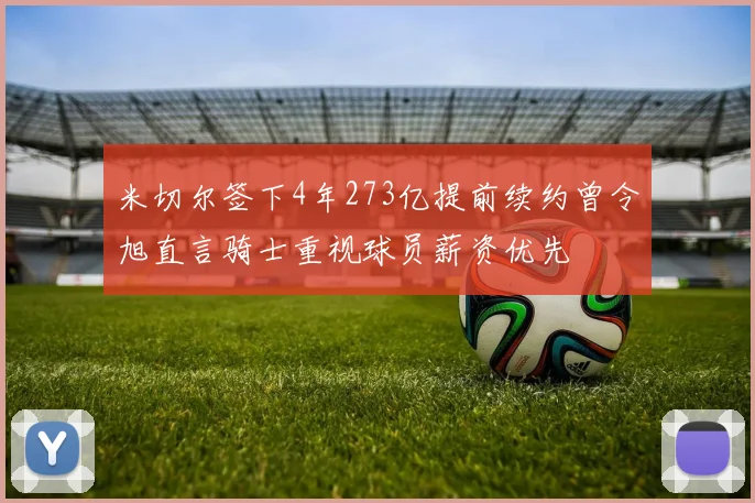 米切尔签下4年273亿提前续约曾令旭直言骑士重视球员薪资优先