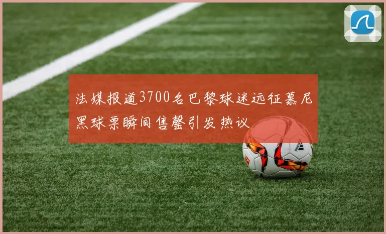 法媒报道3700名巴黎球迷远征慕尼黑球票瞬间售罄引发热议