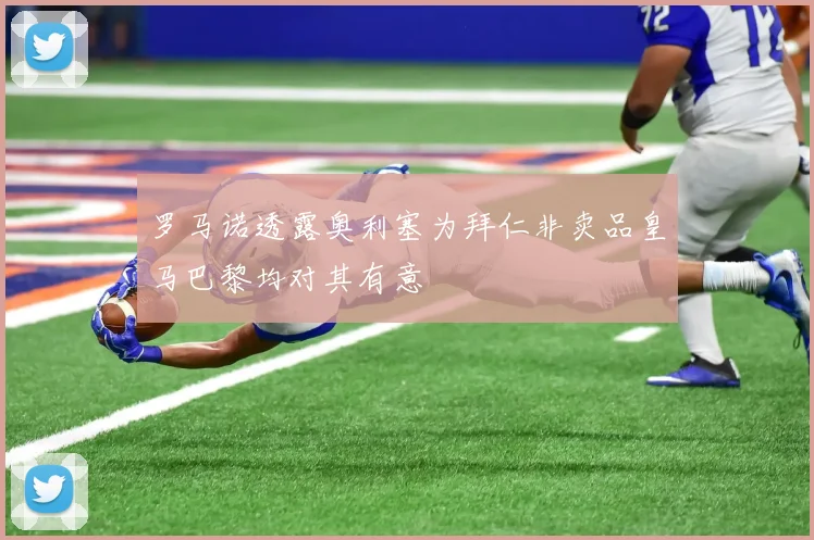 罗马诺透露奥利塞为拜仁非卖品皇马巴黎均对其有意
